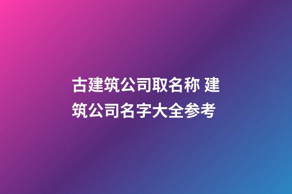 古建筑公司取名称 建筑公司名字大全参考-第1张-公司起名-玄机派